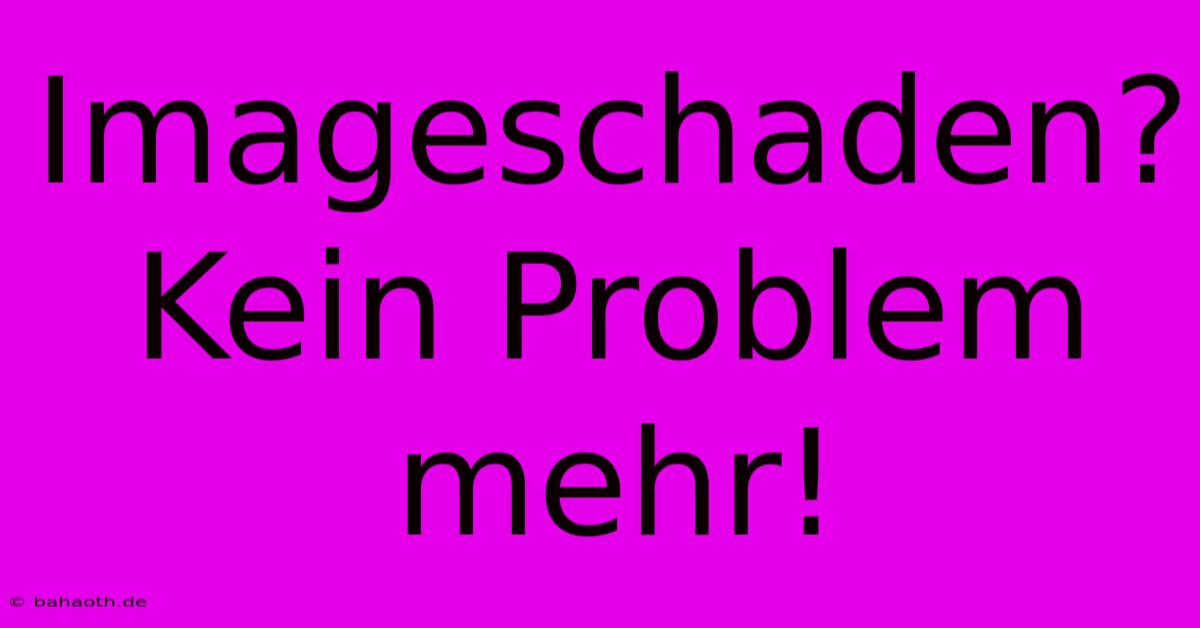 Imageschaden?  Kein Problem Mehr!