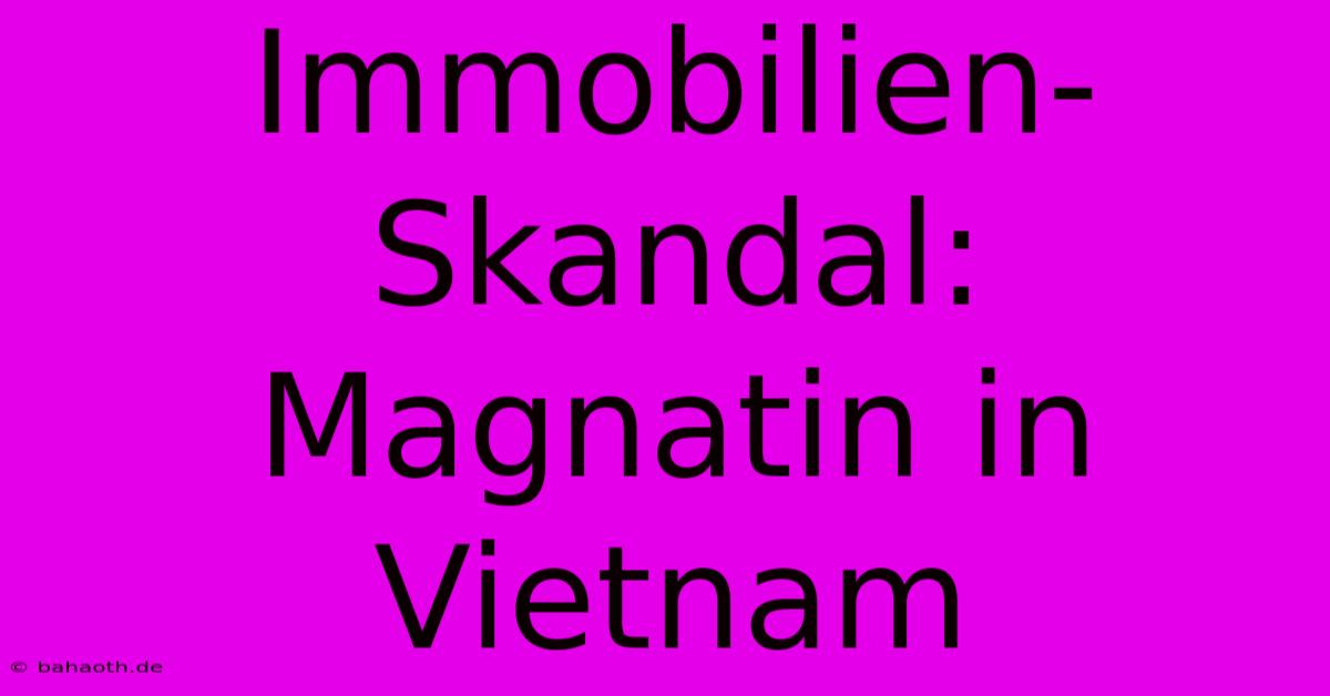 Immobilien-Skandal: Magnatin In Vietnam