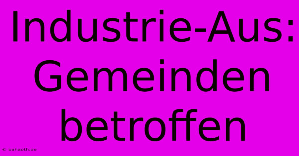 Industrie-Aus: Gemeinden Betroffen