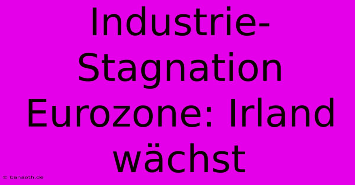 Industrie-Stagnation Eurozone: Irland Wächst