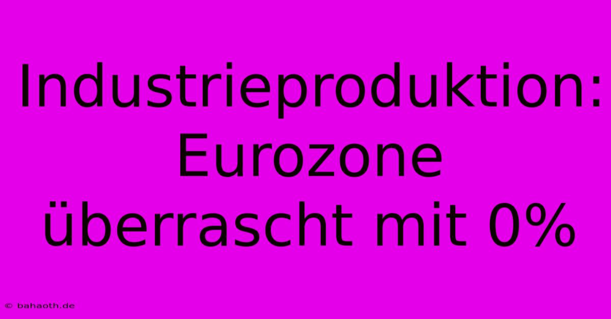 Industrieproduktion: Eurozone Überrascht Mit 0%