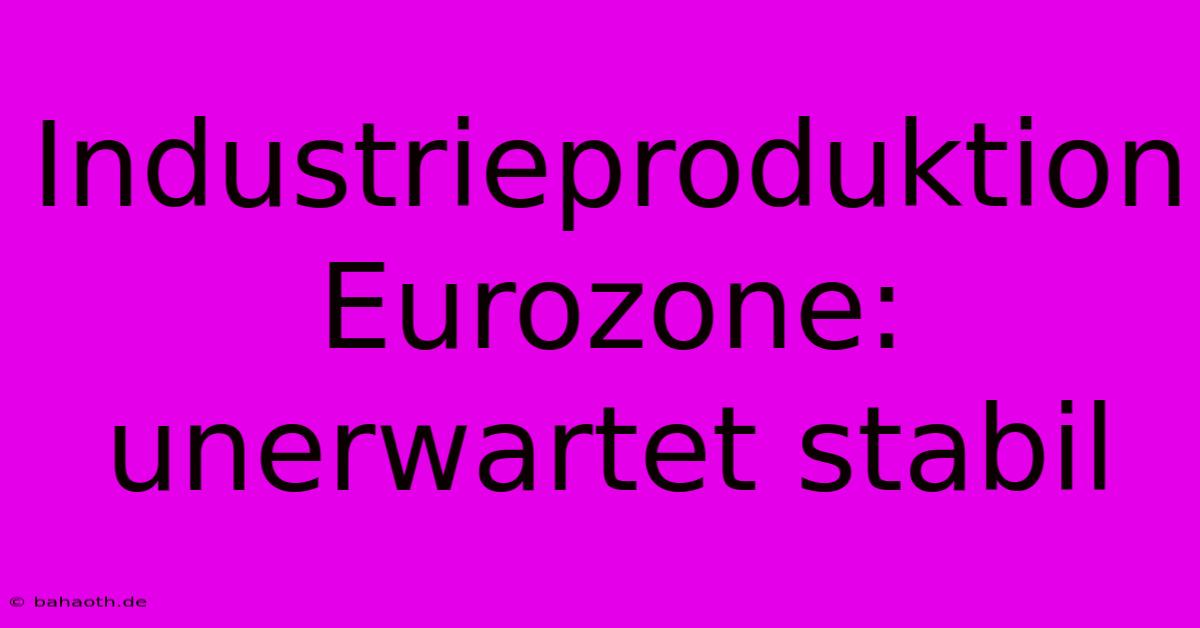 Industrieproduktion Eurozone: Unerwartet Stabil