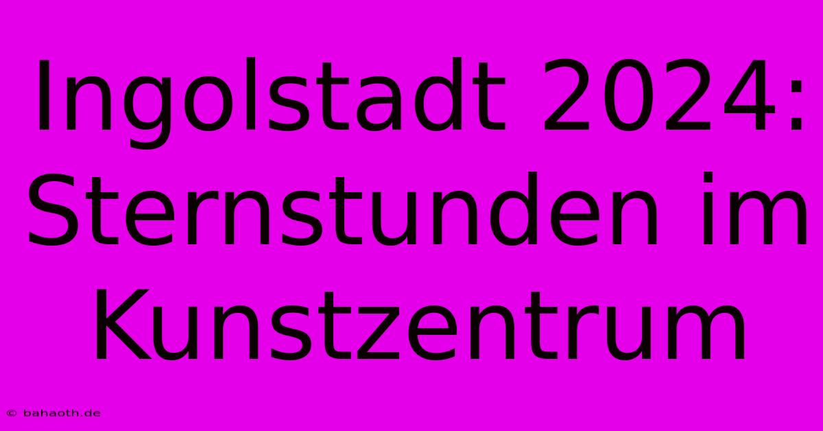 Ingolstadt 2024: Sternstunden Im Kunstzentrum