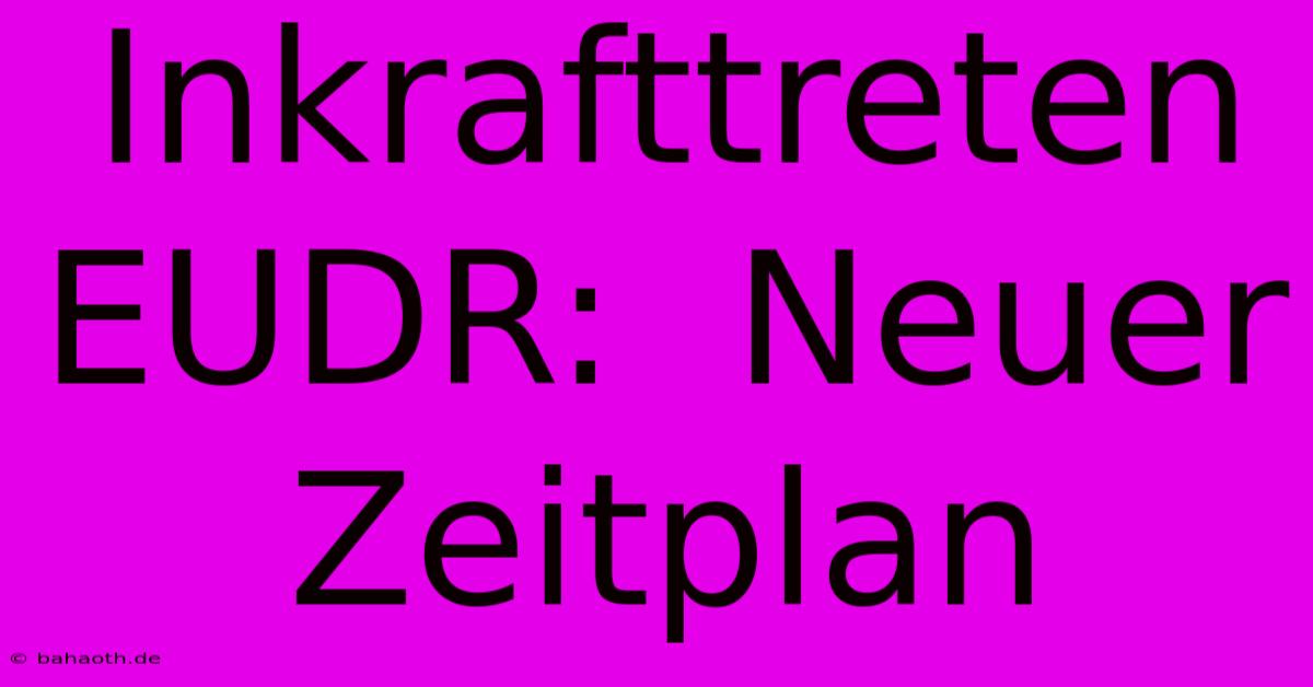 Inkrafttreten EUDR:  Neuer Zeitplan