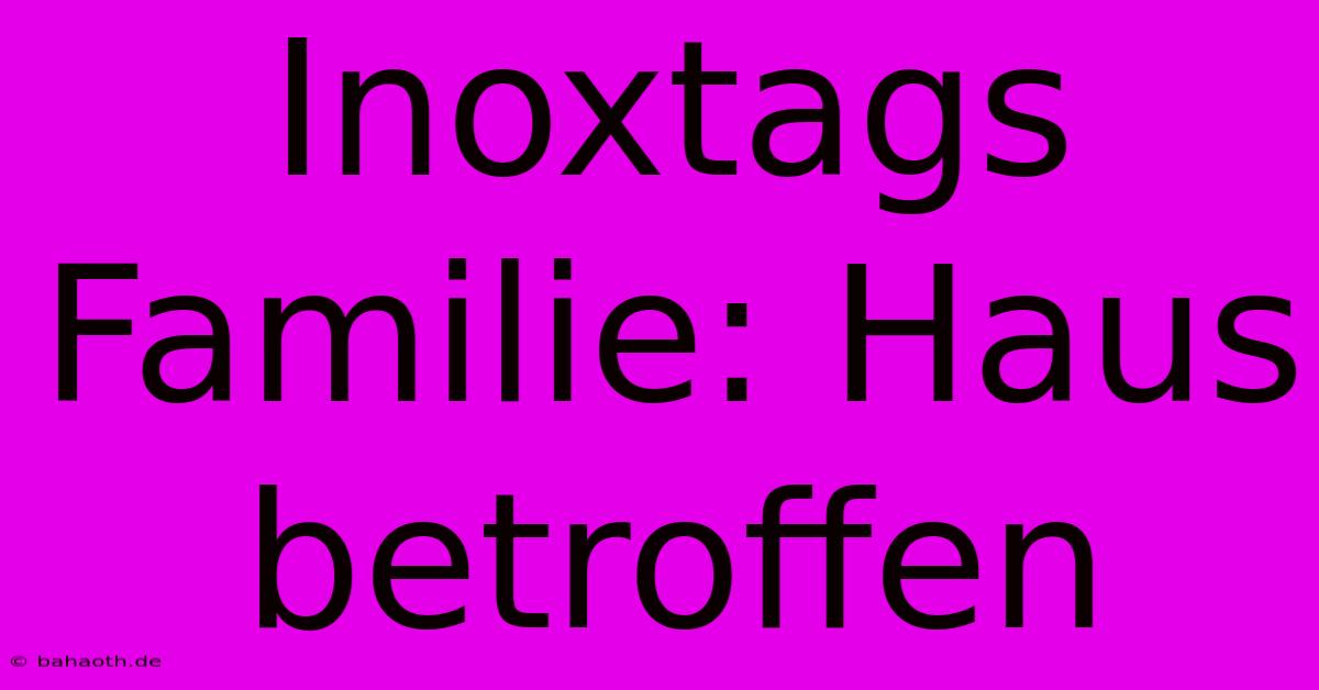 Inoxtags Familie: Haus Betroffen