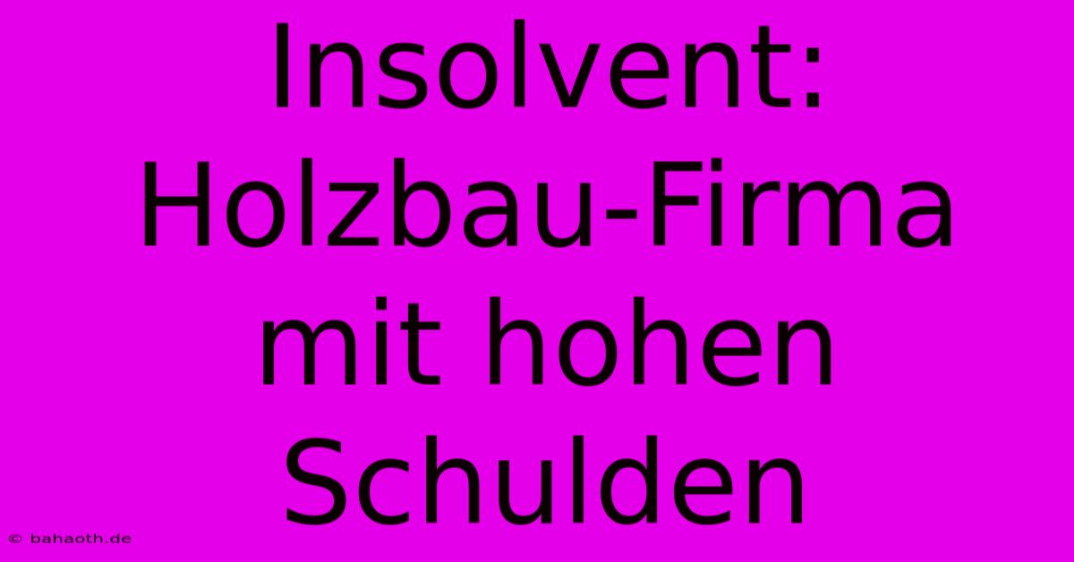 Insolvent: Holzbau-Firma Mit Hohen Schulden