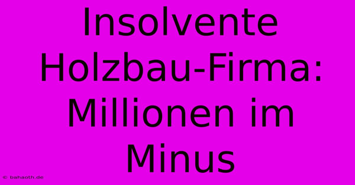 Insolvente Holzbau-Firma: Millionen Im Minus