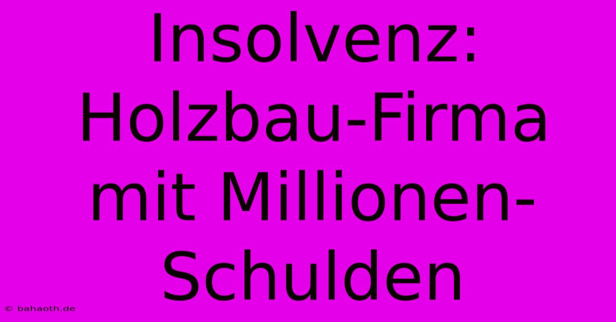 Insolvenz: Holzbau-Firma Mit Millionen-Schulden