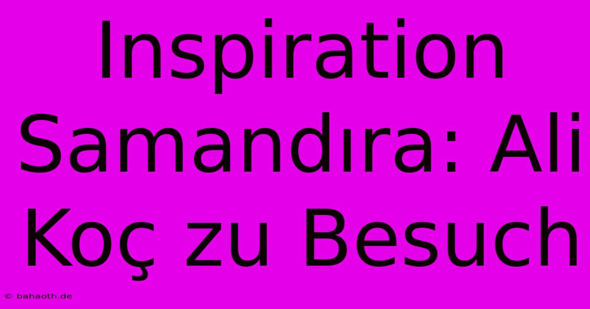 Inspiration Samandıra: Ali Koç Zu Besuch