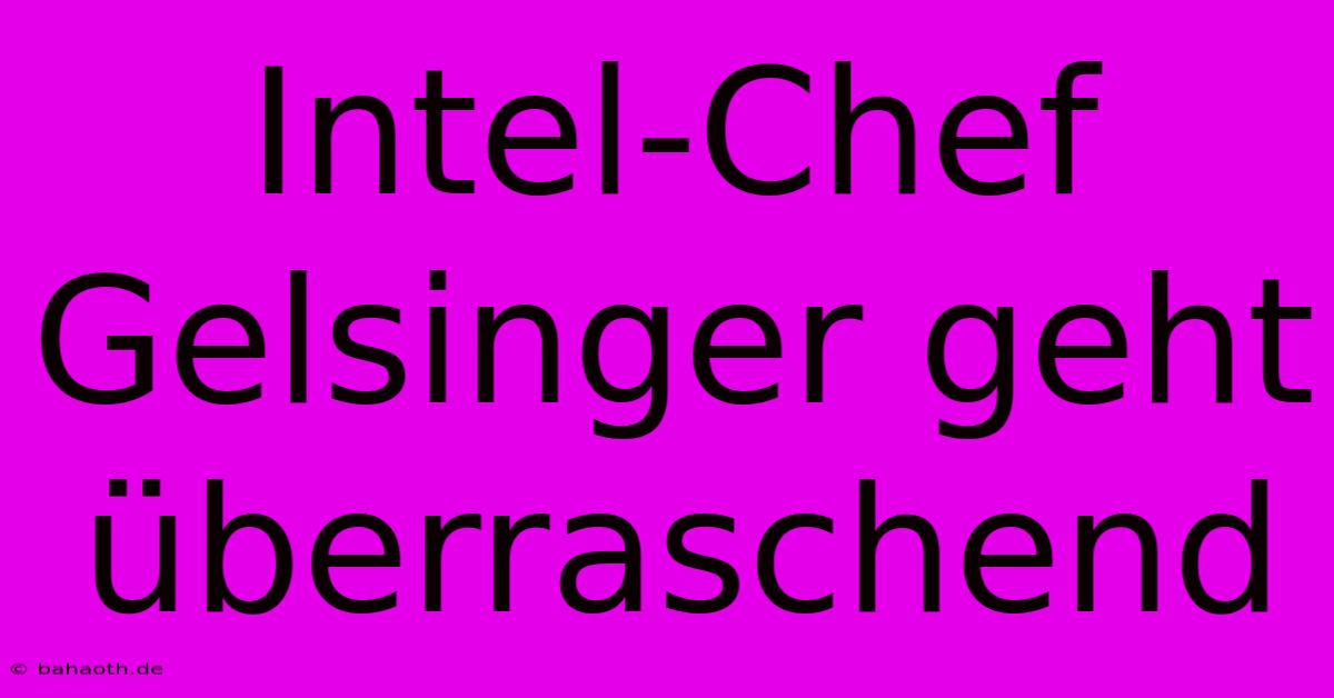 Intel-Chef Gelsinger Geht Überraschend