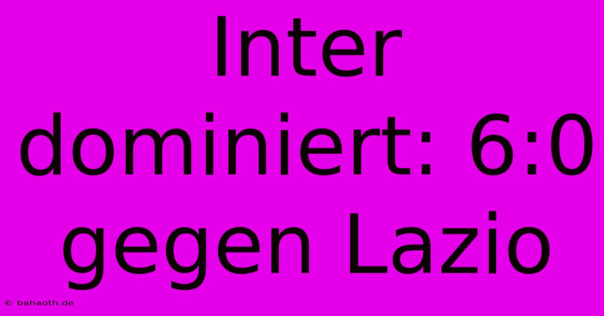 Inter Dominiert: 6:0 Gegen Lazio