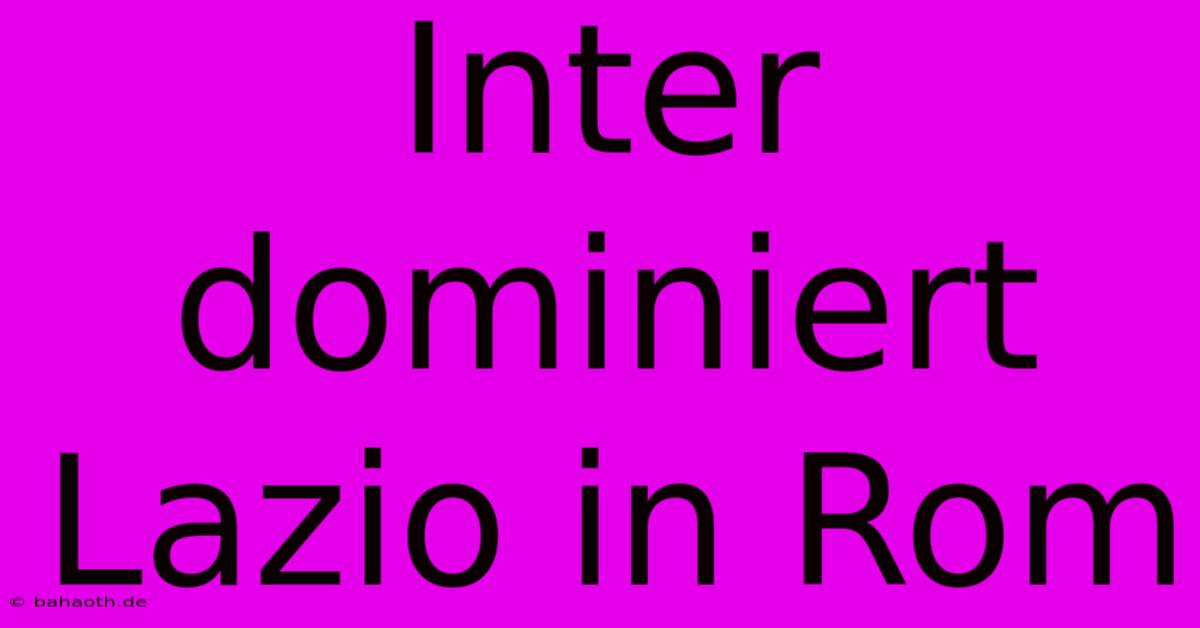 Inter Dominiert Lazio In Rom