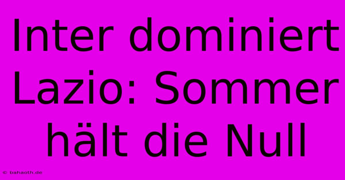 Inter Dominiert Lazio: Sommer Hält Die Null