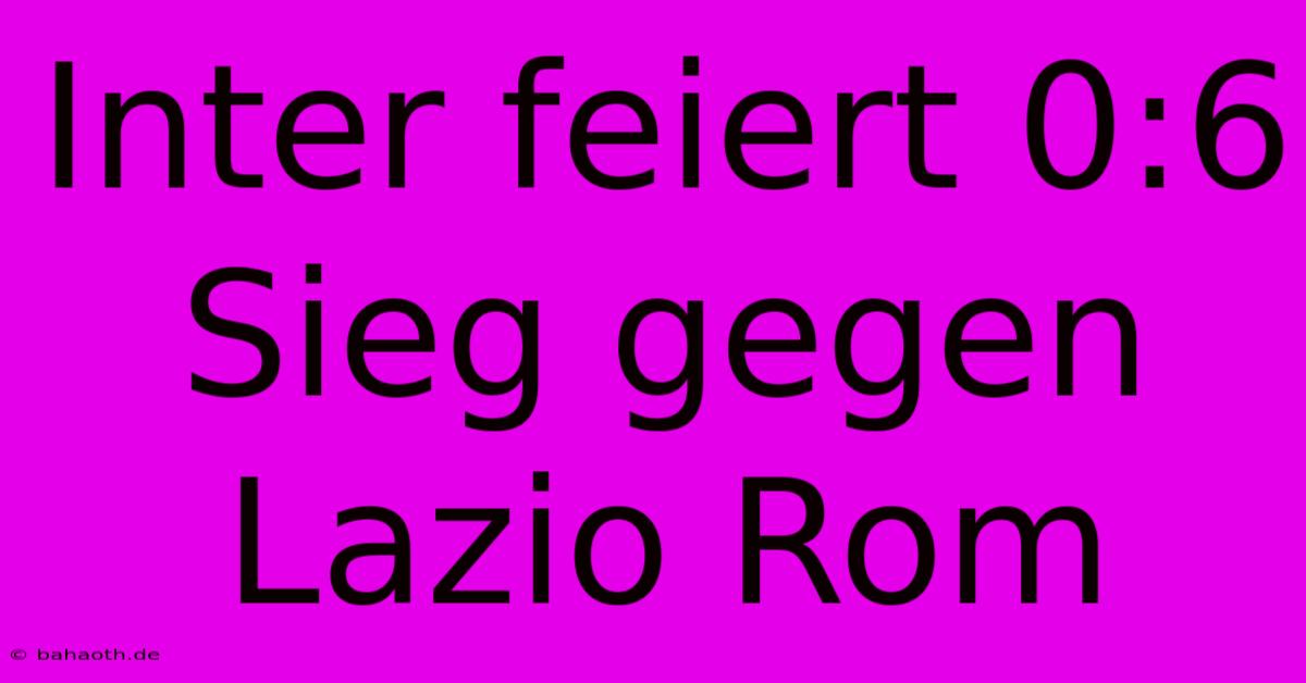 Inter Feiert 0:6 Sieg Gegen Lazio Rom