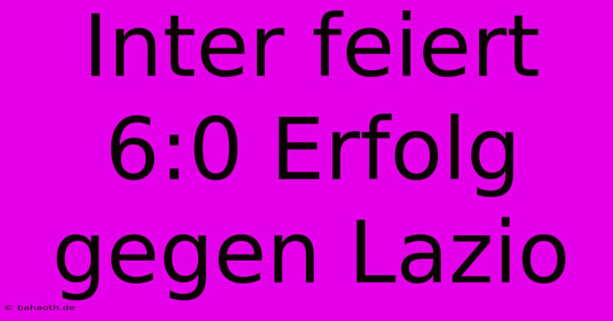 Inter Feiert 6:0 Erfolg Gegen Lazio