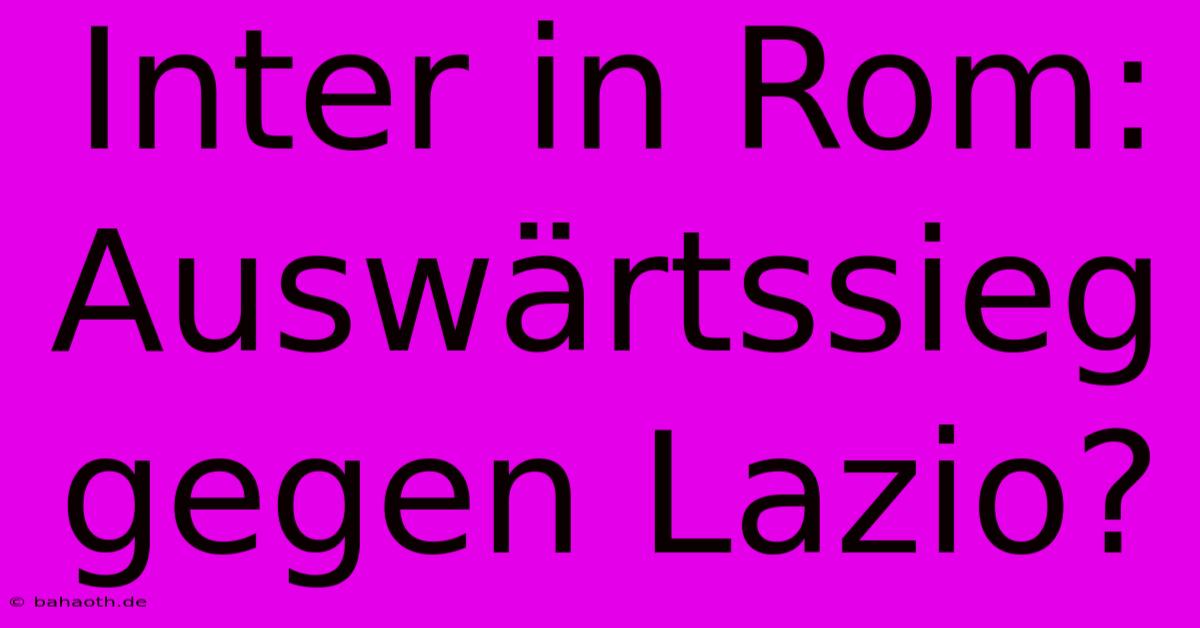 Inter In Rom: Auswärtssieg Gegen Lazio?