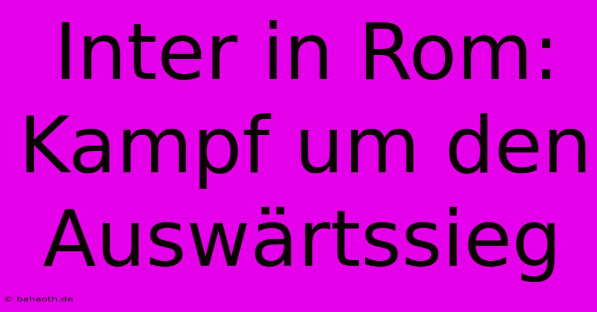 Inter In Rom: Kampf Um Den Auswärtssieg