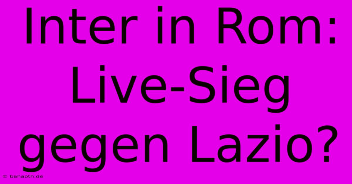 Inter In Rom: Live-Sieg Gegen Lazio?