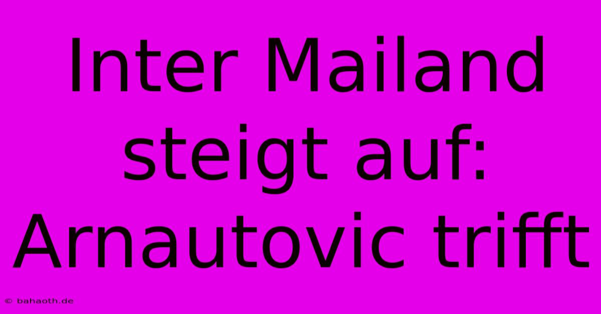 Inter Mailand Steigt Auf: Arnautovic Trifft