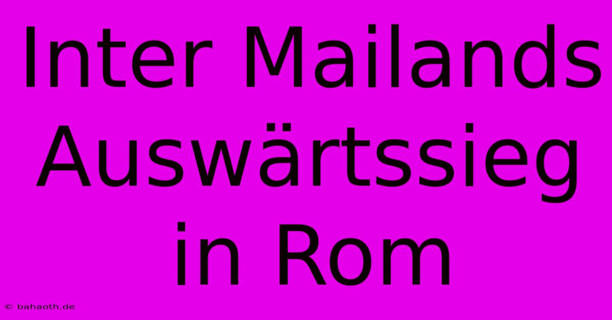 Inter Mailands Auswärtssieg In Rom