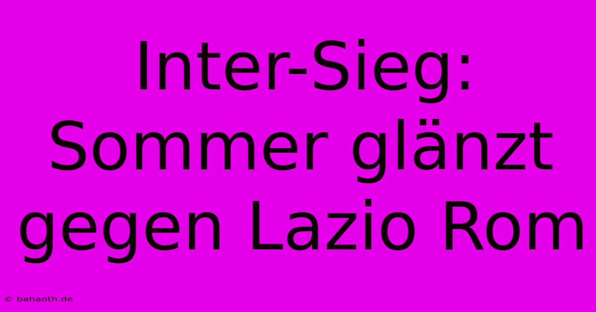 Inter-Sieg: Sommer Glänzt Gegen Lazio Rom