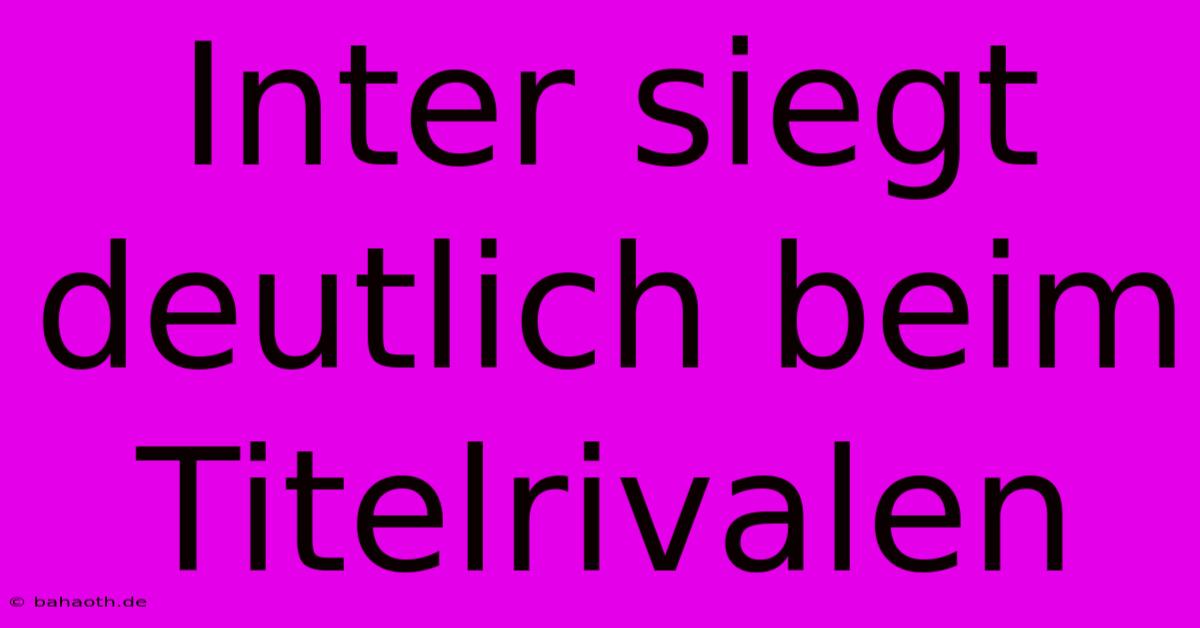 Inter Siegt Deutlich Beim Titelrivalen