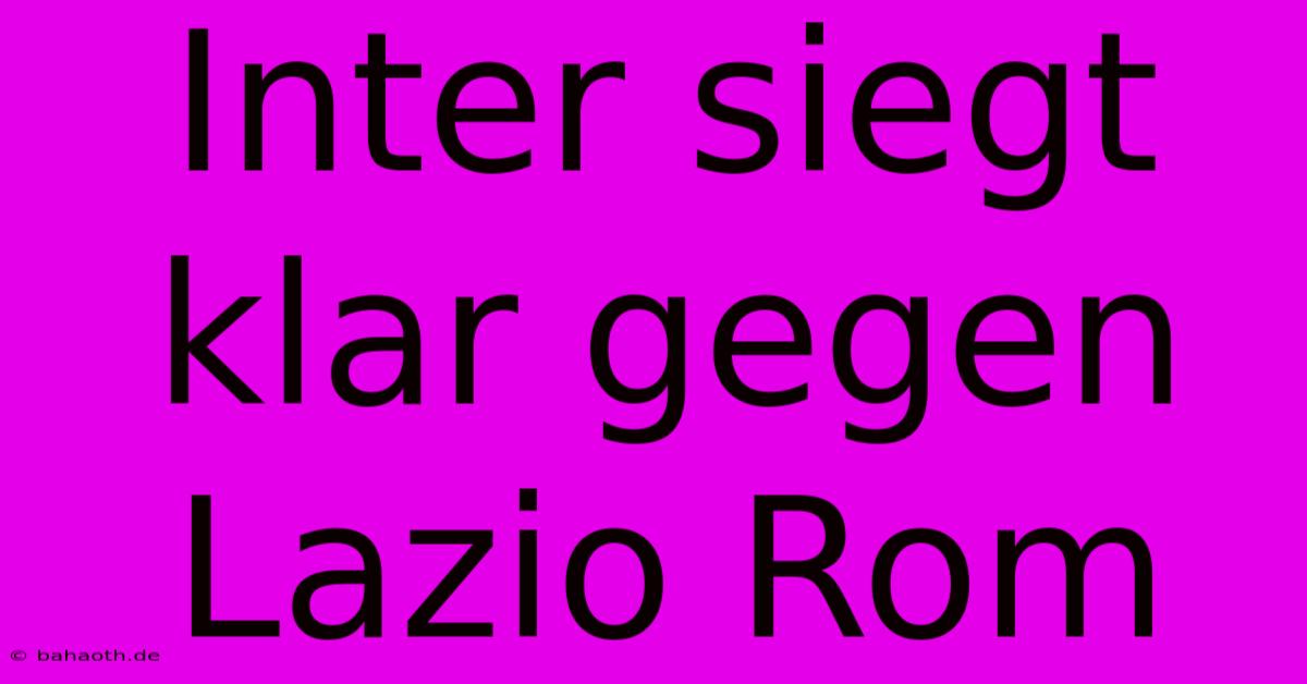 Inter Siegt Klar Gegen Lazio Rom