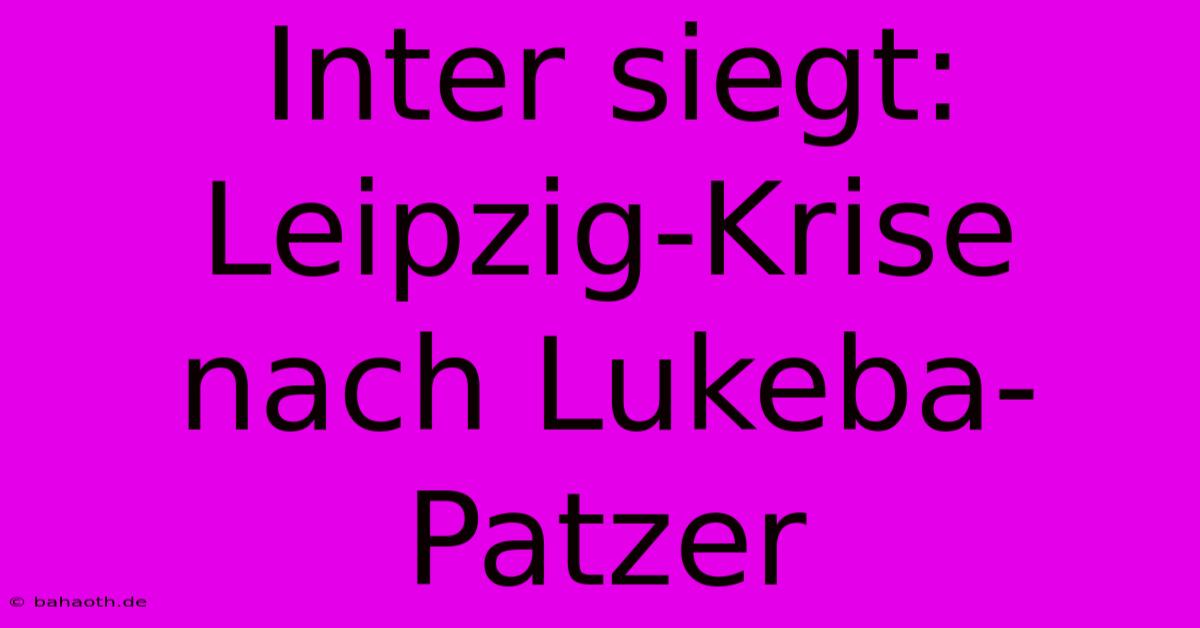 Inter Siegt: Leipzig-Krise Nach Lukeba-Patzer