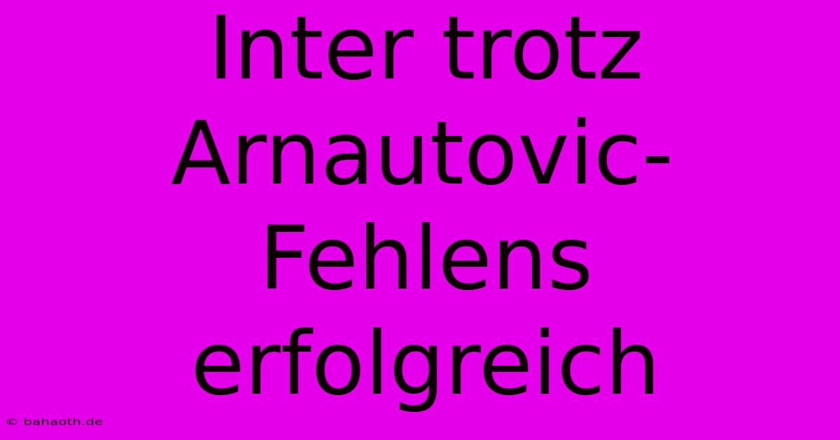 Inter Trotz Arnautovic-Fehlens Erfolgreich