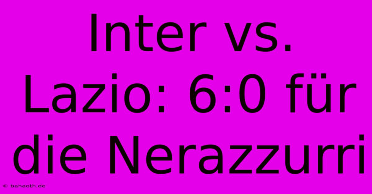 Inter Vs. Lazio: 6:0 Für Die Nerazzurri