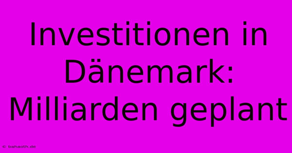 Investitionen In Dänemark: Milliarden Geplant