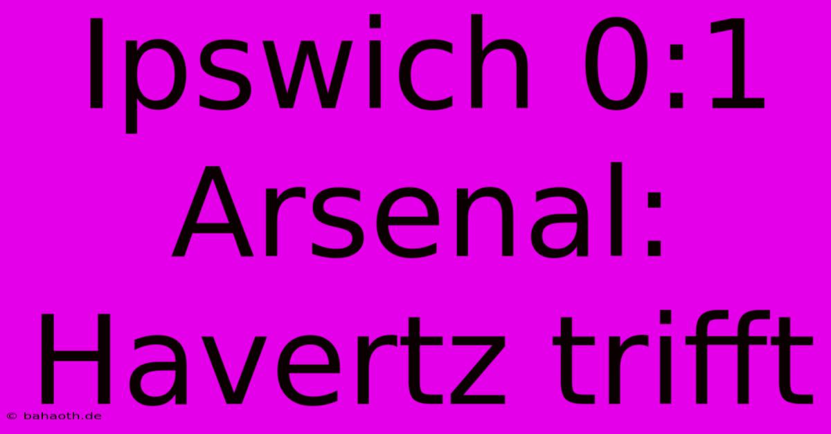 Ipswich 0:1 Arsenal: Havertz Trifft