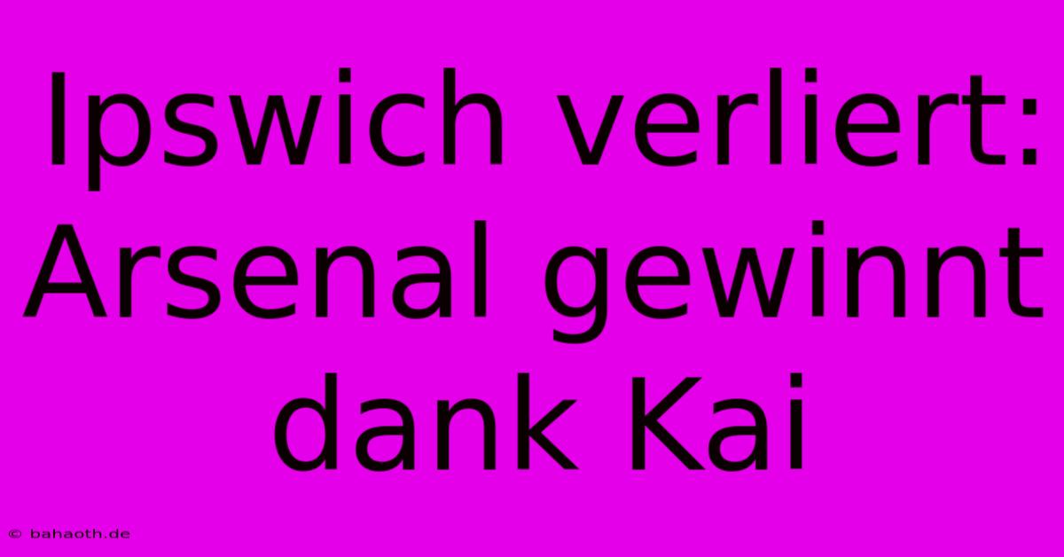 Ipswich Verliert: Arsenal Gewinnt Dank Kai