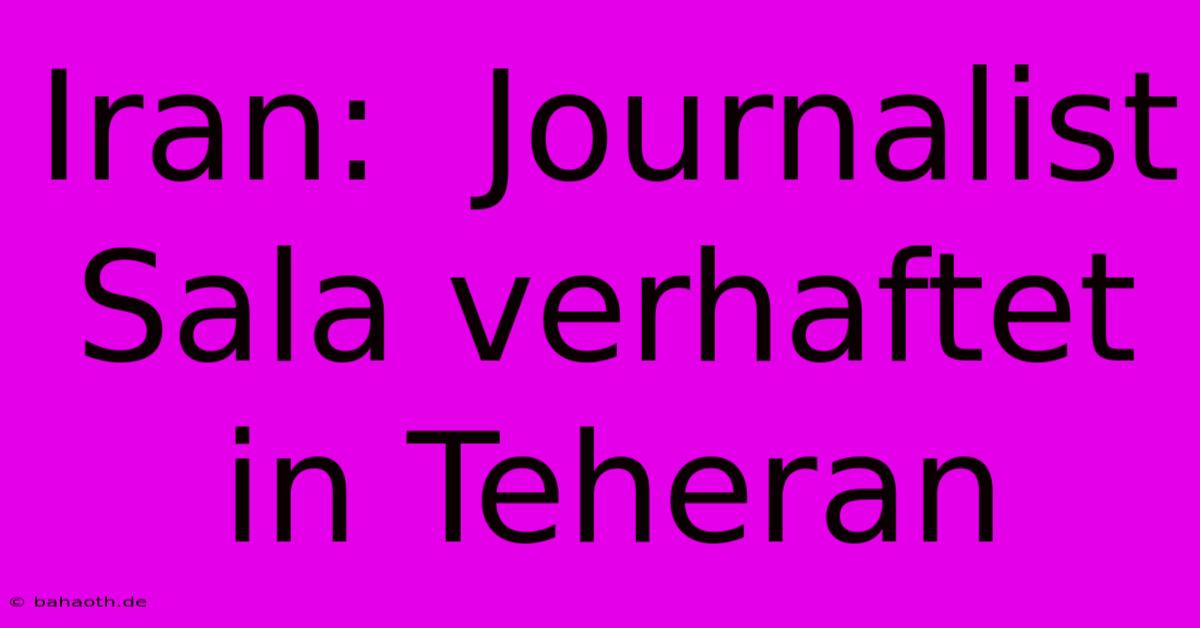 Iran:  Journalist Sala Verhaftet In Teheran