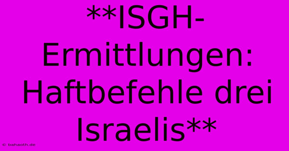 **ISGH-Ermittlungen: Haftbefehle Drei Israelis**