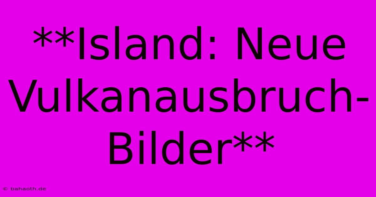 **Island: Neue Vulkanausbruch-Bilder**