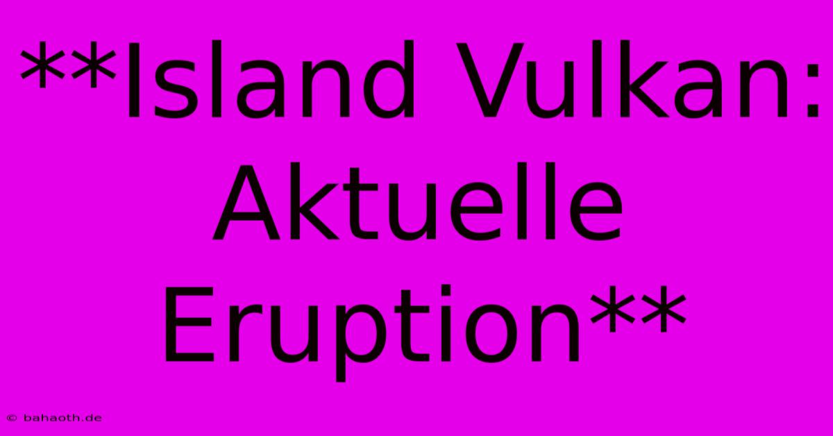 **Island Vulkan: Aktuelle Eruption**