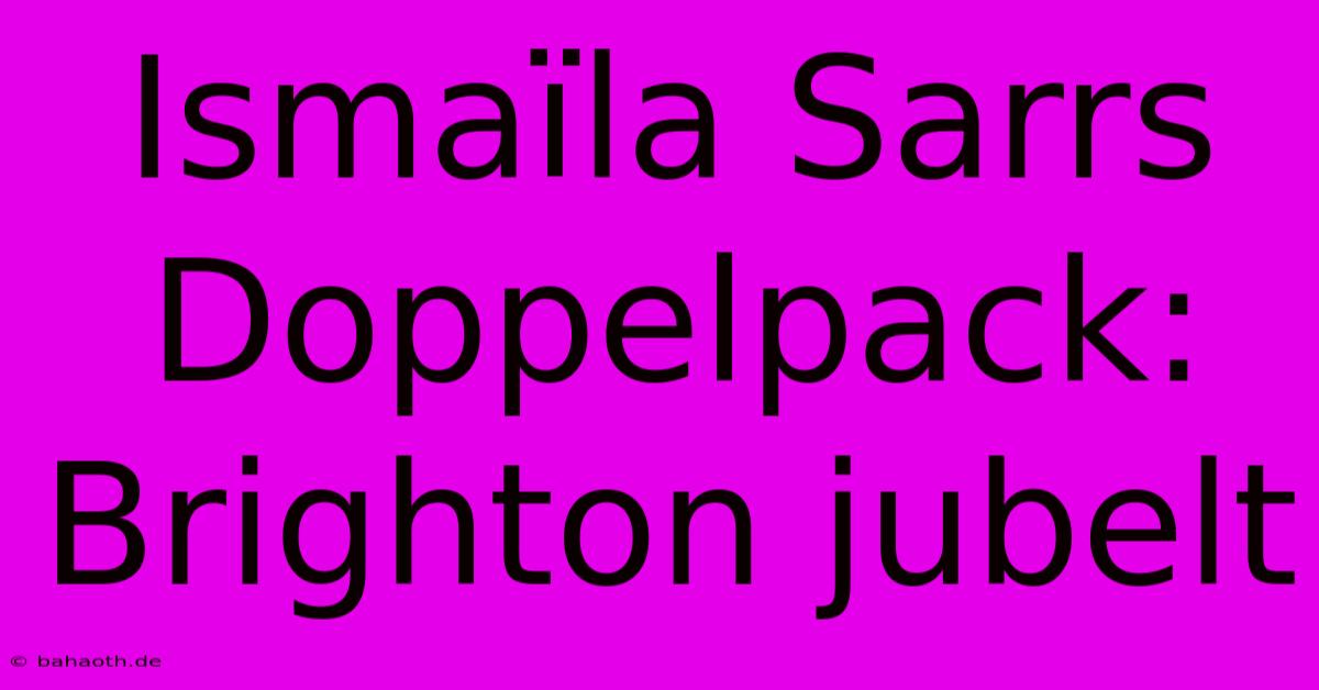 Ismaïla Sarrs Doppelpack: Brighton Jubelt