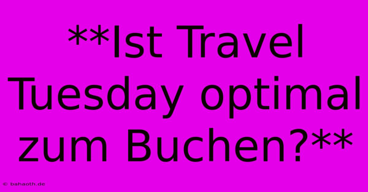 **Ist Travel Tuesday Optimal Zum Buchen?**