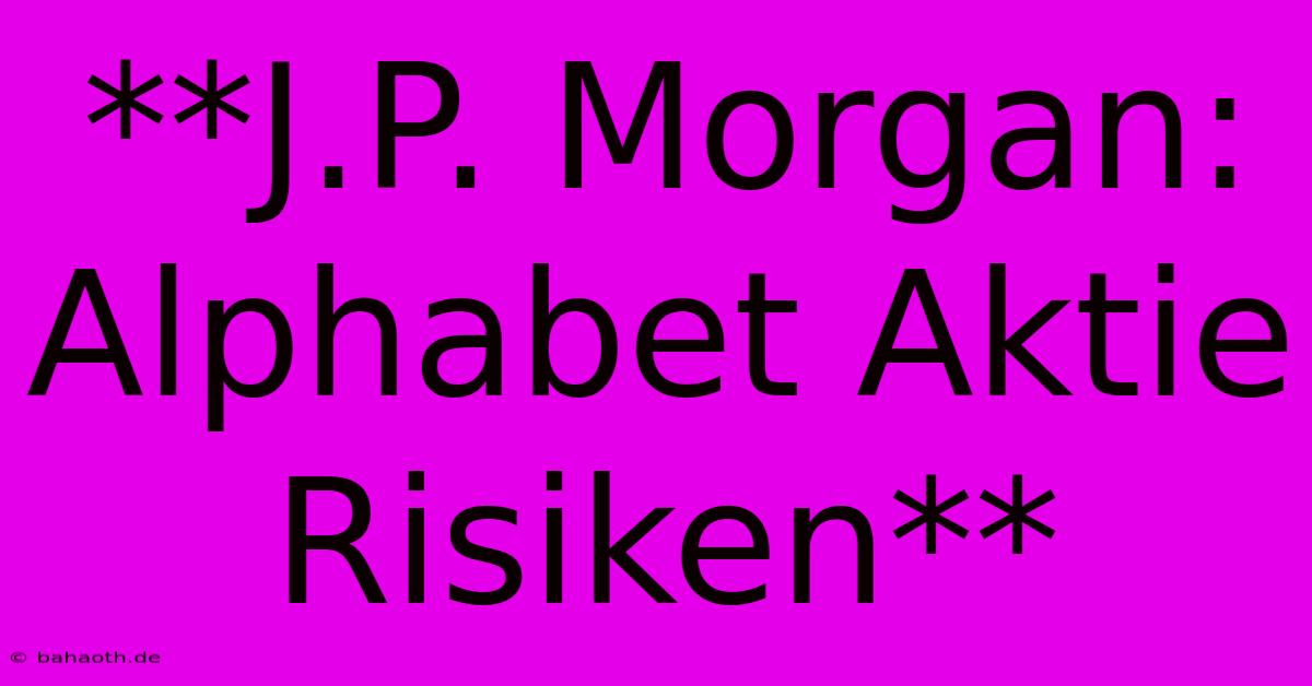 **J.P. Morgan: Alphabet Aktie Risiken**