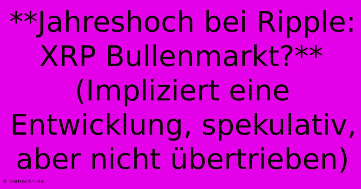 **Jahreshoch Bei Ripple: XRP Bullenmarkt?** (Impliziert Eine Entwicklung, Spekulativ, Aber Nicht Übertrieben)