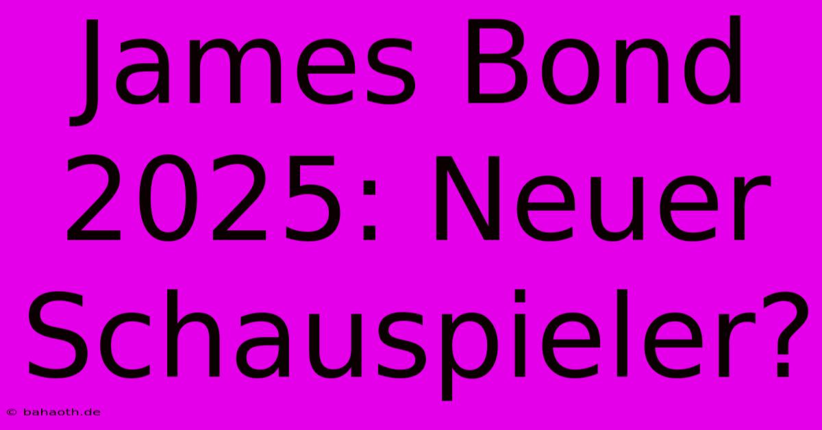 James Bond 2025: Neuer Schauspieler?