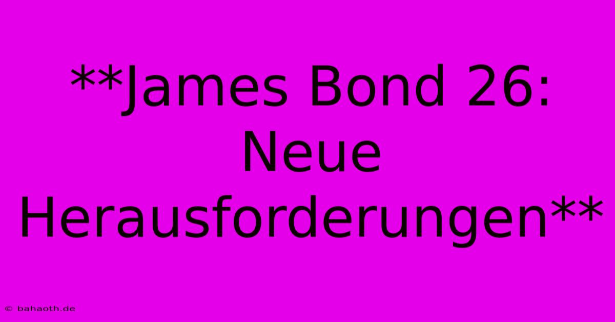 **James Bond 26:  Neue Herausforderungen**