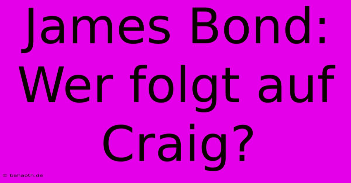 James Bond:  Wer Folgt Auf Craig?