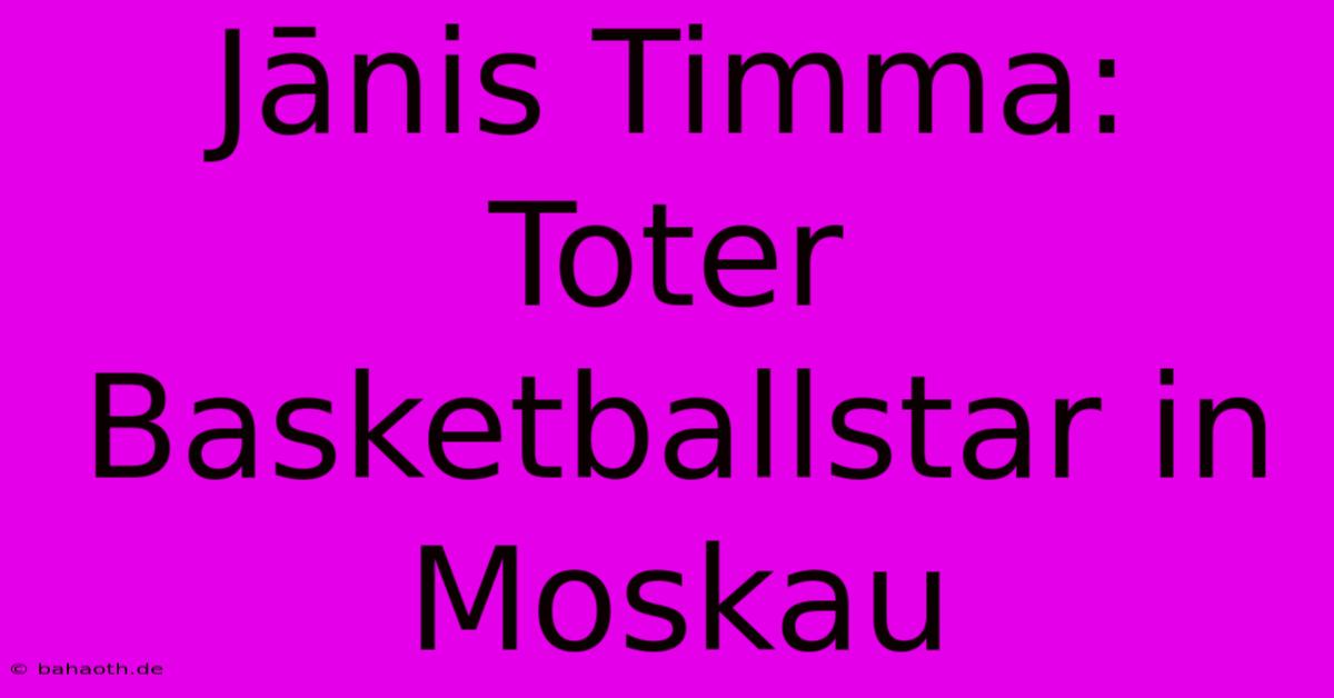 Jānis Timma: Toter Basketballstar In Moskau