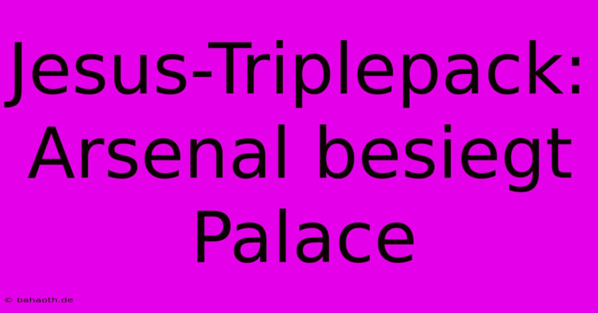 Jesus-Triplepack: Arsenal Besiegt Palace