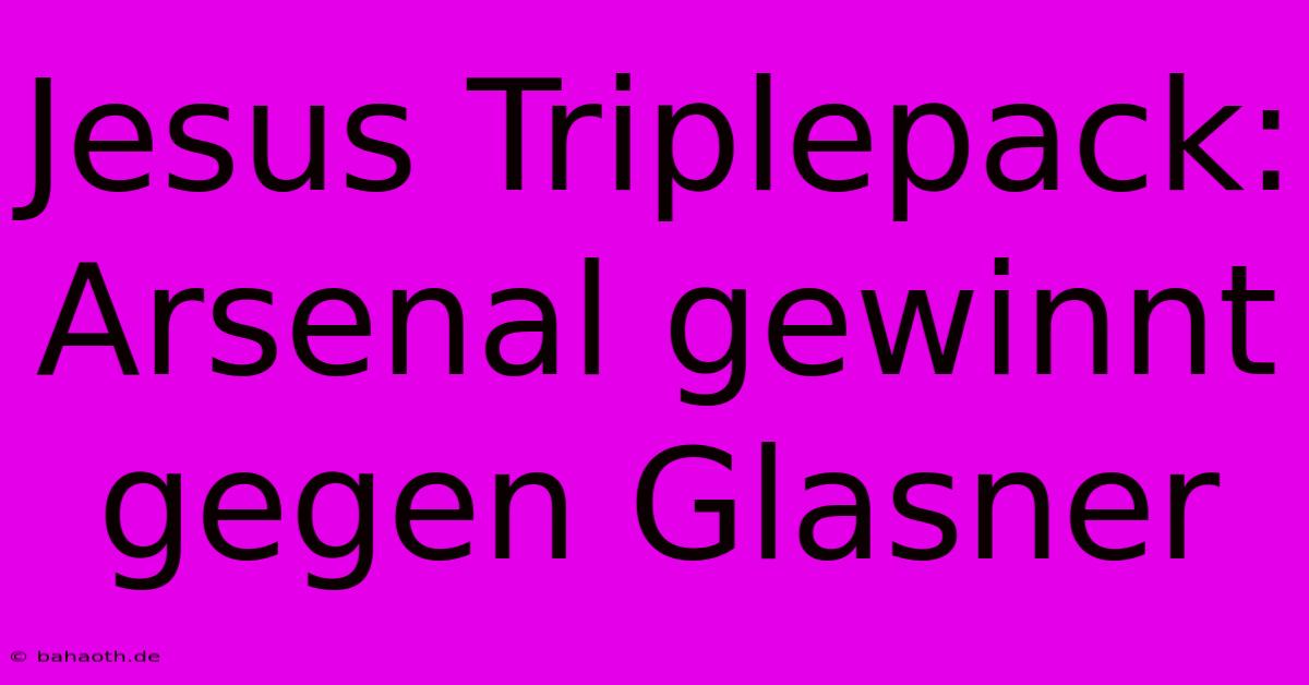 Jesus Triplepack: Arsenal Gewinnt Gegen Glasner