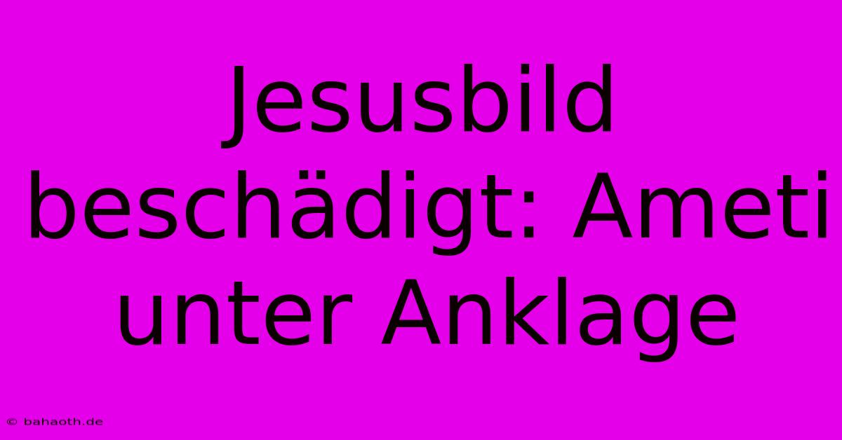 Jesusbild Beschädigt: Ameti Unter Anklage