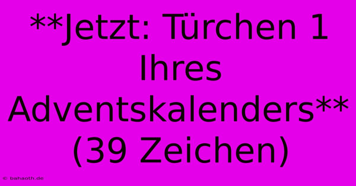 **Jetzt: Türchen 1 Ihres Adventskalenders** (39 Zeichen)