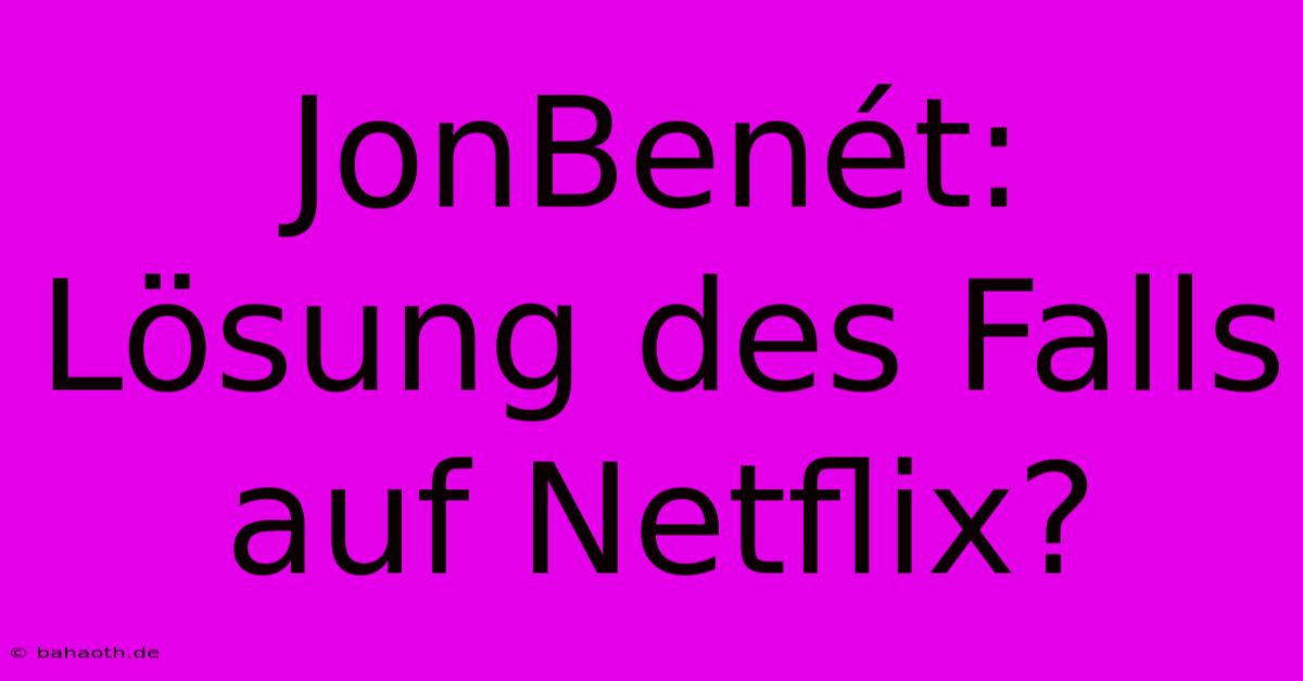 JonBenét:  Lösung Des Falls Auf Netflix?